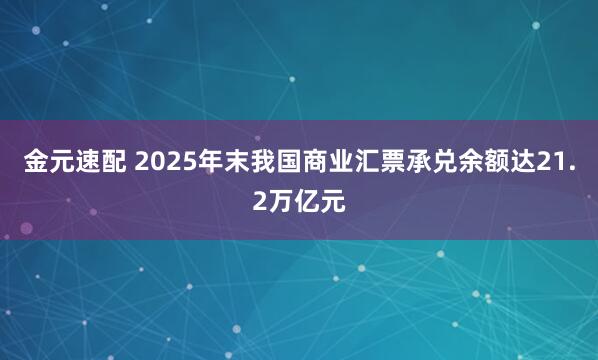 金元速配 2025年末我国商业汇票承兑余额达21.2万亿元