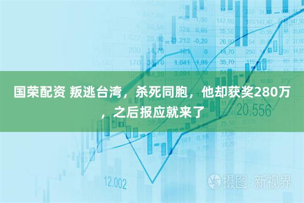国荣配资 叛逃台湾，杀死同胞，他却获奖280万，之后报应就来了