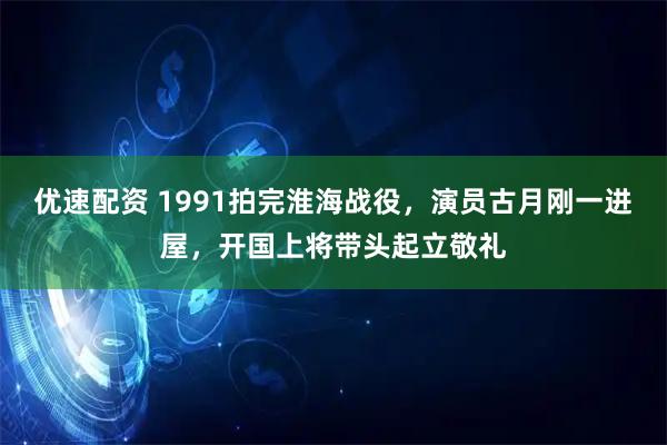 优速配资 1991拍完淮海战役，演员古月刚一进屋，开国上将带头起立敬礼