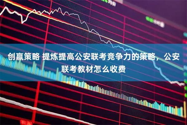 创赢策略 提炼提高公安联考竞争力的策略，公安联考教材怎么收费