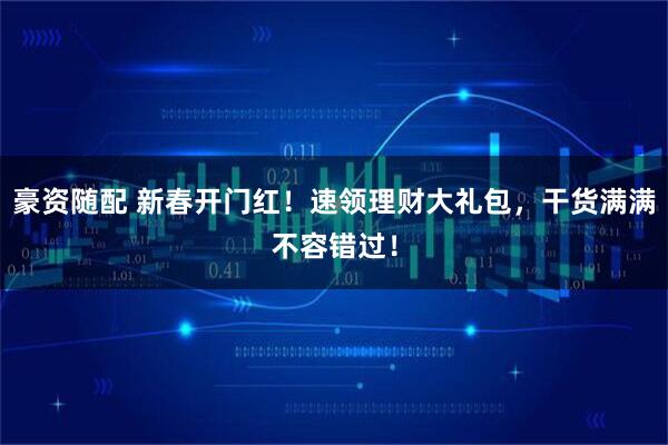 豪资随配 新春开门红！速领理财大礼包，干货满满不容错过！