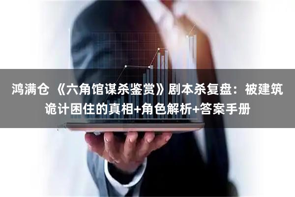 鸿满仓 《六角馆谋杀鉴赏》剧本杀复盘：被建筑诡计困住的真相+角色解析+答案手册