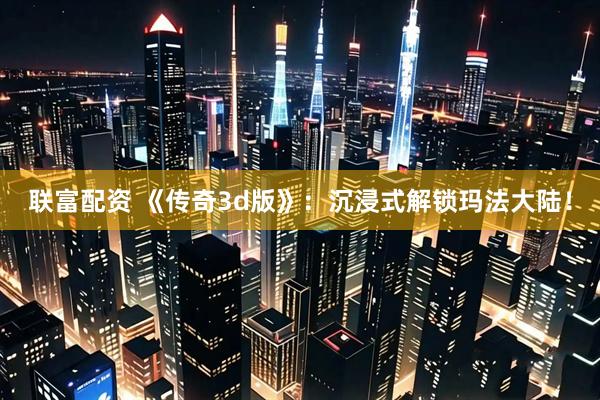 联富配资 《传奇3d版》：沉浸式解锁玛法大陆！