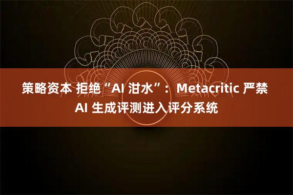 策略资本 拒绝“AI 泔水”：Metacritic 严禁 AI 生成评测进入评分系统