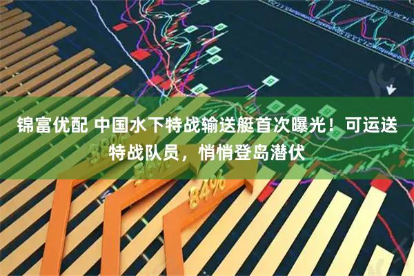 锦富优配 中国水下特战输送艇首次曝光！可运送特战队员，悄悄登岛潜伏