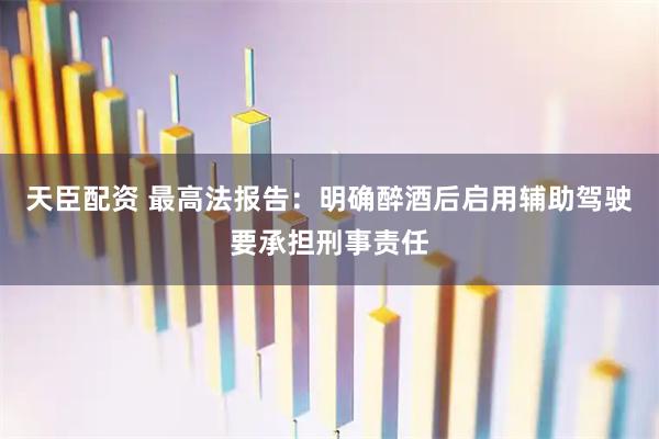 天臣配资 最高法报告:明确醉酒后启用辅助驾驶要承担刑事责任