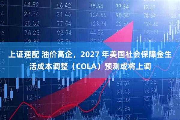上证速配 油价高企，2027 年美国社会保障金生活成本调整（COLA）预测或将上调