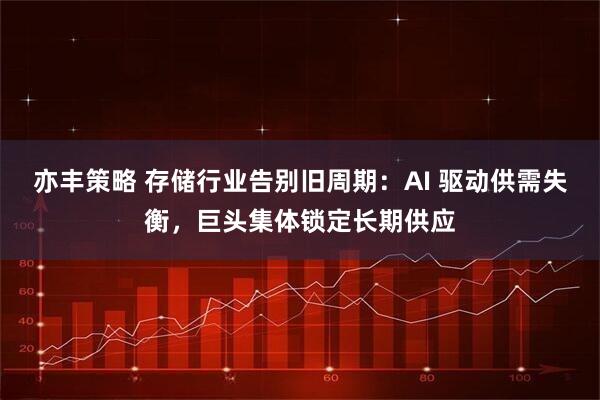 亦丰策略 存储行业告别旧周期：AI 驱动供需失衡，巨头集体锁定长期供应
