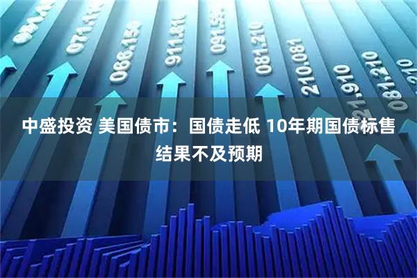 中盛投资 美国债市：国债走低 10年期国债标售结果不及预期