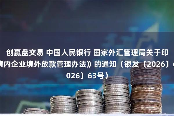 创赢盘交易 中国人民银行 国家外汇管理局关于印发《境内企业境外放款管理办法》的通知（银发〔2026〕63号）