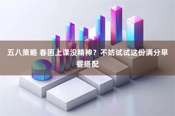 五八策略 春困上课没精神？不妨试试这份满分早餐搭配
