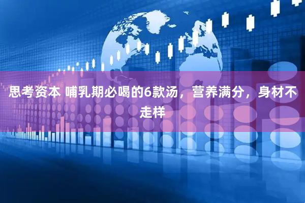 思考资本 哺乳期必喝的6款汤，营养满分，身材不走样