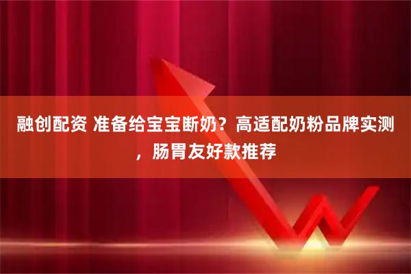 融创配资 准备给宝宝断奶？高适配奶粉品牌实测，肠胃友好款推荐