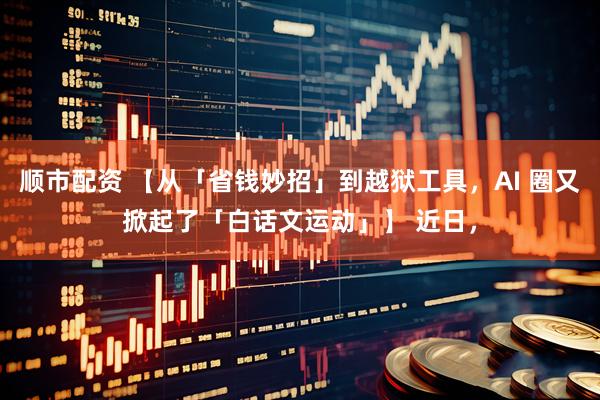 顺市配资 【从「省钱妙招」到越狱工具，AI 圈又掀起了「白话文运动」】 近日，