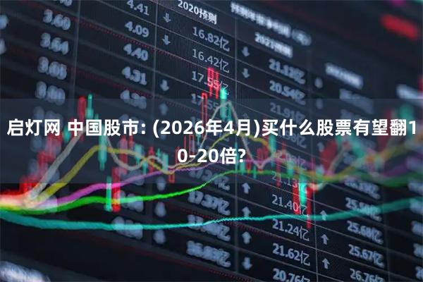 启灯网 中国股市: (2026年4月)买什么股票有望翻10-20倍?