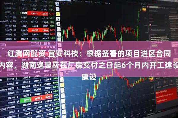 红腾网配资 宜安科技：根据签署的项目进区合同内容，湖南逸昊应在厂房交付之日起6个月内开工建设
