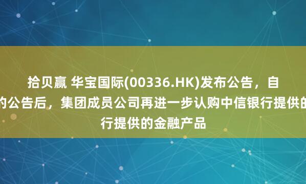 拾贝赢 华宝国际(00336.HK)发布公告，自刊发先前的公告后，集团成员公司再进一步认购中信银行提供的金融产品