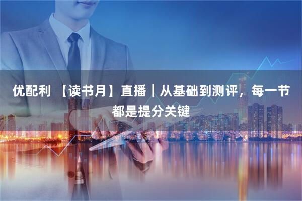 优配利 【读书月】直播｜从基础到测评，每一节都是提分关键