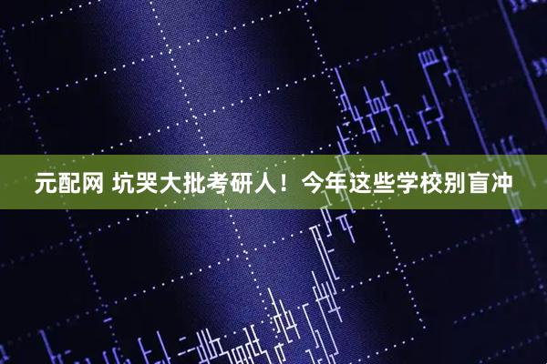 元配网 坑哭大批考研人！今年这些学校别盲冲