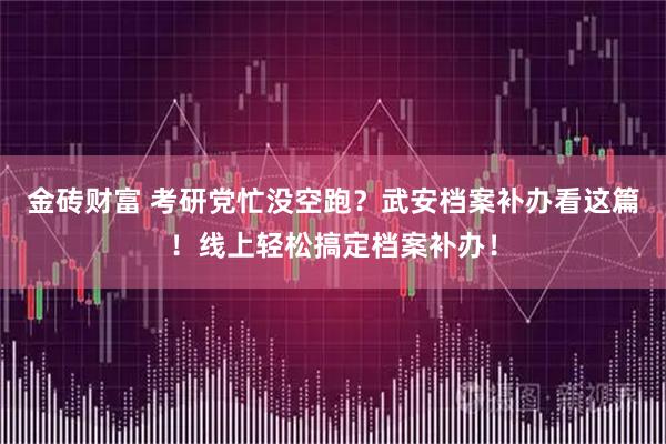 金砖财富 考研党忙没空跑？武安档案补办看这篇！线上轻松搞定档案补办！