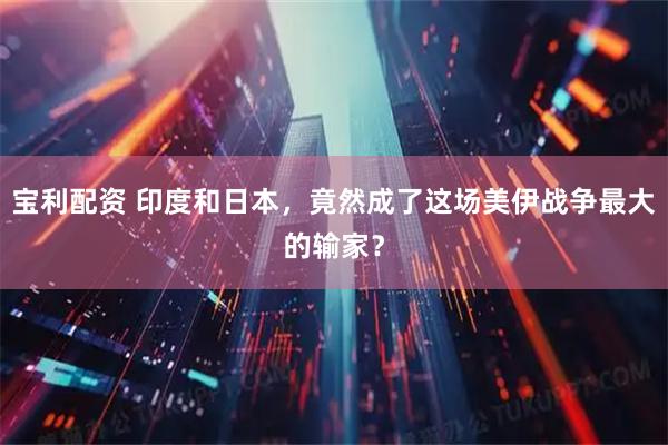 宝利配资 印度和日本，竟然成了这场美伊战争最大的输家？