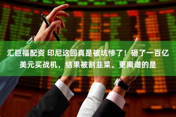 汇巨福配资 印尼这回真是被坑惨了！砸了一百亿美元买战机，结果被割韭菜。更离谱的是