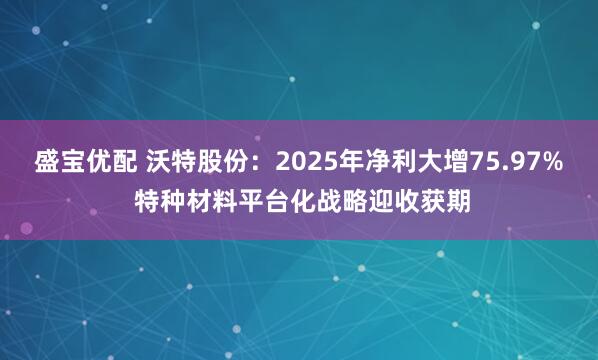 盛宝优配 沃特股份：2025年净利大增75.97% 特种材料平台化战略迎收获期