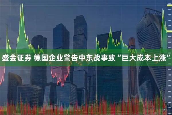 盛金证券 德国企业警告中东战事致“巨大成本上涨”