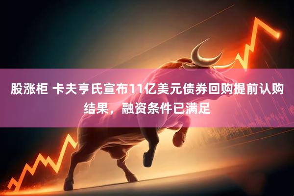 股涨柜 卡夫亨氏宣布11亿美元债券回购提前认购结果，融资条件已满足