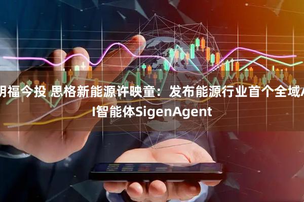 明福今投 思格新能源许映童:发布能源行业首个全域AI智能体SigenAgent