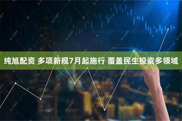 纯旭配资 多项新规7月起施行 覆盖民生投资多领域