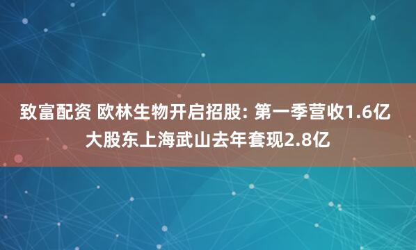 致富配资 欧林生物开启招股: 第一季营收1.6亿 大股东上海武山去年套现2.8亿