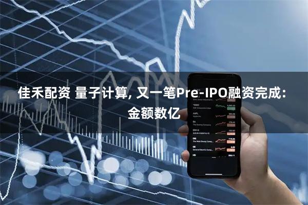 佳禾配资 量子计算, 又一笔Pre-IPO融资完成: 金额数亿