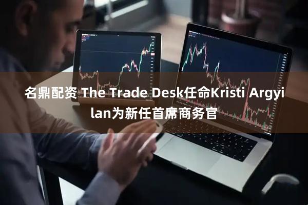 名鼎配资 The Trade Desk任命Kristi Argyilan为新任首席商务官