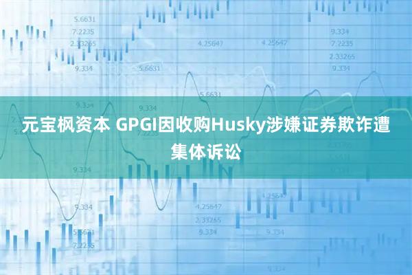 元宝枫资本 GPGI因收购Husky涉嫌证券欺诈遭集体诉讼