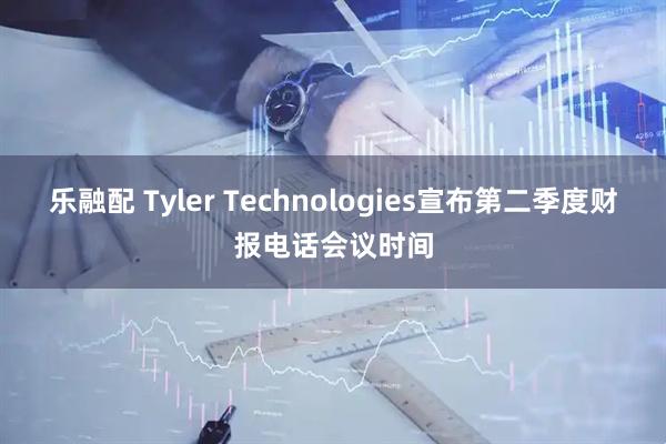 乐融配 Tyler Technologies宣布第二季度财报电话会议时间