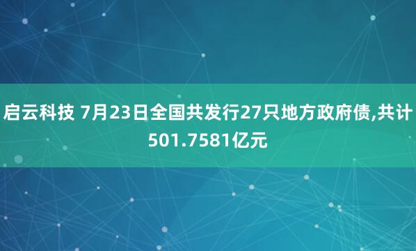 启云科技 7月23日全国共发行27只地方政府债,共计501.7581亿元
