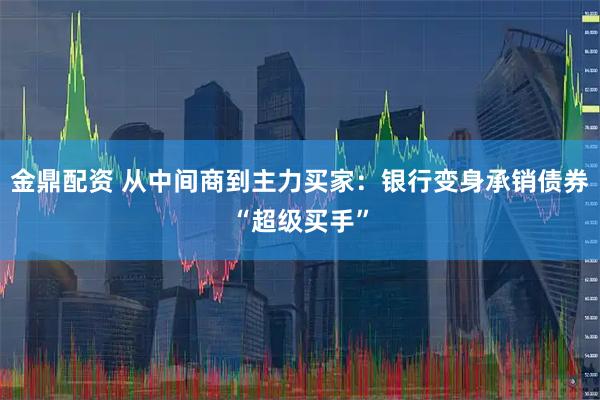金鼎配资 从中间商到主力买家：银行变身承销债券“超级买手”