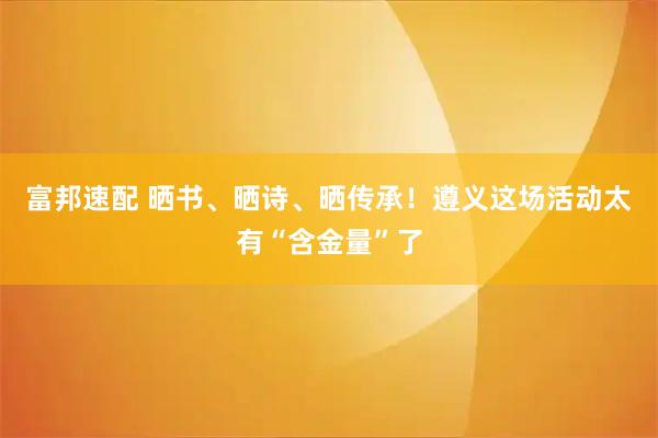 富邦速配 晒书、晒诗、晒传承！遵义这场活动太有“含金量”了