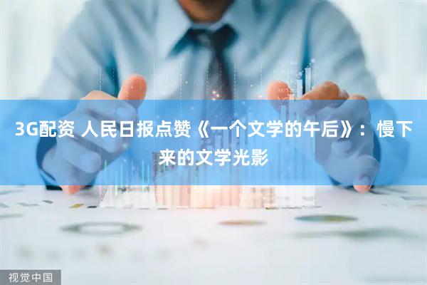 3G配资 人民日报点赞《一个文学的午后》：慢下来的文学光影