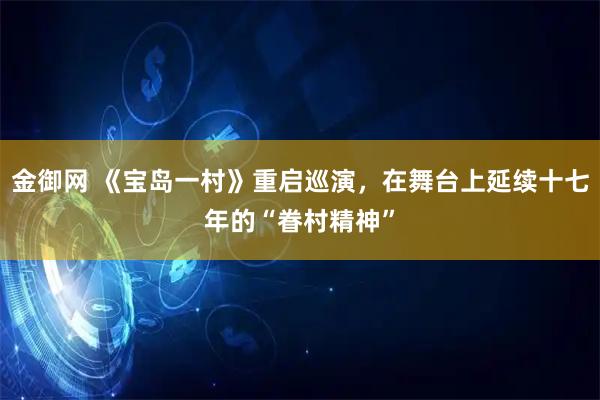金御网 《宝岛一村》重启巡演，在舞台上延续十七年的“眷村精神”