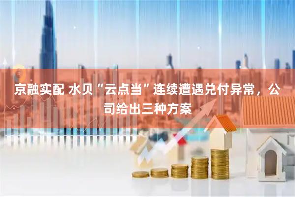 京融实配 水贝“云点当”连续遭遇兑付异常，公司给出三种方案