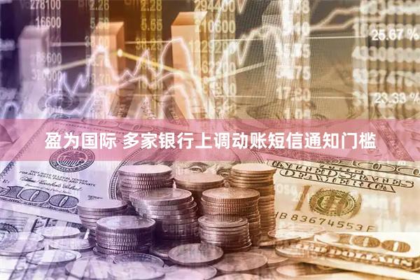 盈为国际 多家银行上调动账短信通知门槛