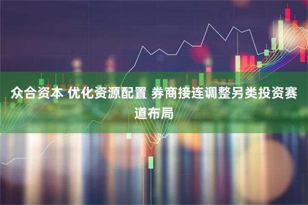 众合资本 优化资源配置 券商接连调整另类投资赛道布局