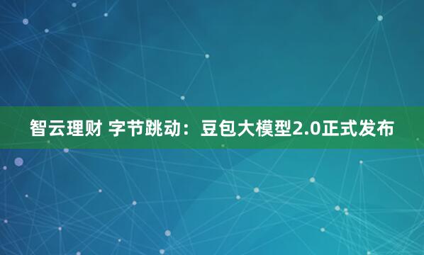 智云理财 字节跳动：豆包大模型2.0正式发布