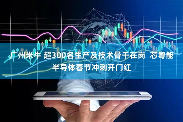 广州米牛 超300名生产及技术骨干在岗  芯粤能半导体春节冲刺开门红