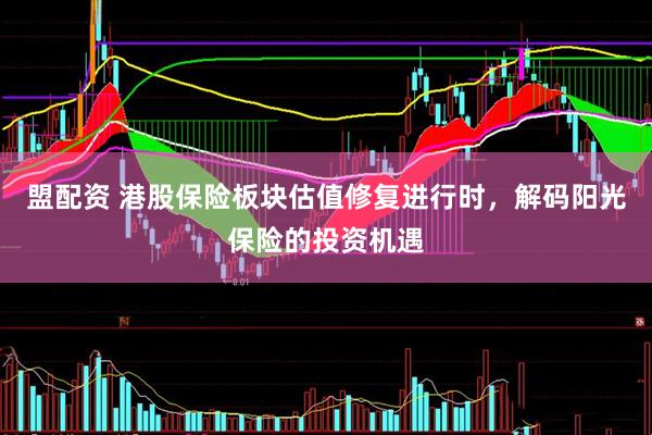 盟配资 港股保险板块估值修复进行时，解码阳光保险的投资机遇