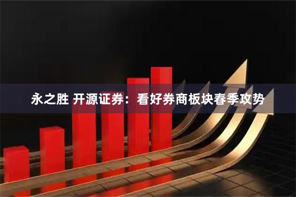 永之胜 开源证券：看好券商板块春季攻势