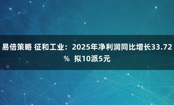 易倍策略 征和工业：2025年净利润同比增长33.72%  拟10派5元