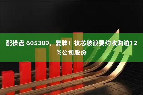 配操盘 605389，复牌！核芯破浪要约收购逾12%公司股份